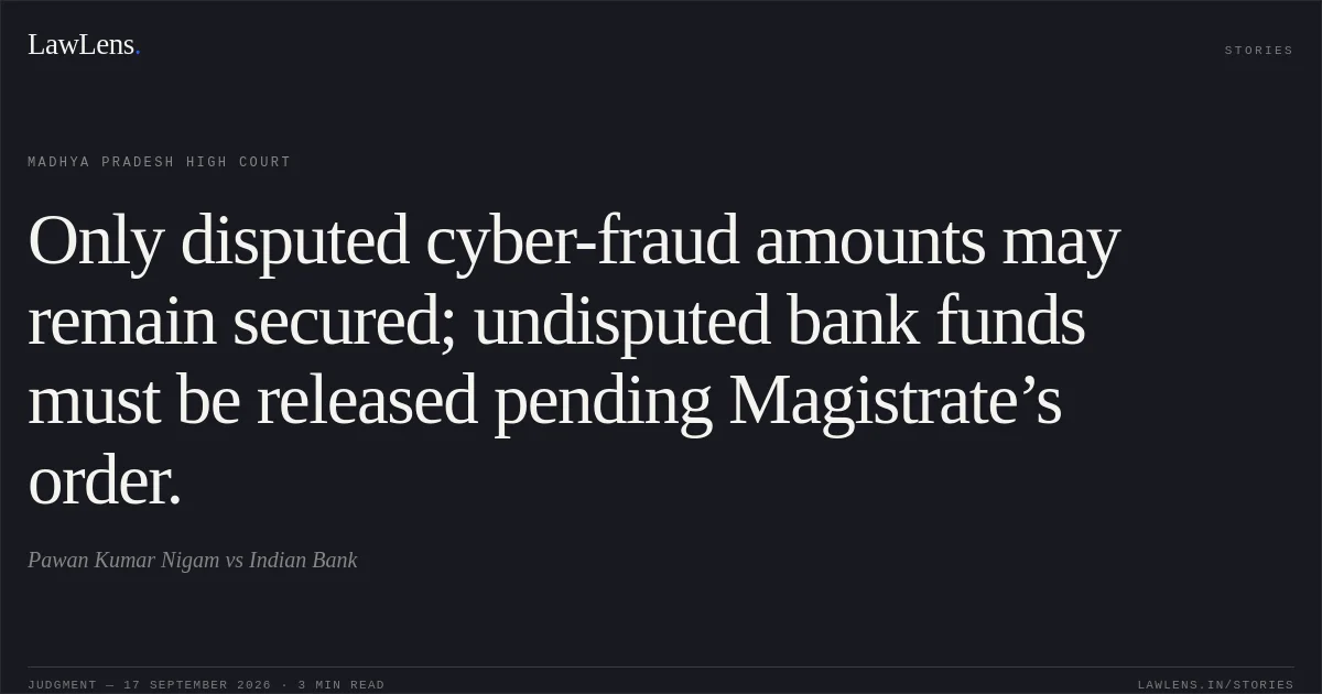 Only disputed cyber-fraud amounts may remain secured; undisputed bank funds must be released pending Magistrate’s order.. Pawan Kumar Nigam vs Indian Bank. Madhya Pradesh High Court. LawLens