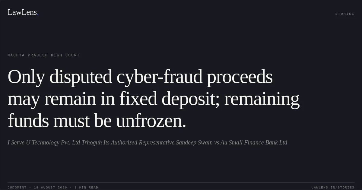 Only disputed cyber-fraud proceeds may remain in fixed deposit; remaining funds must be unfrozen.. I Serve U Technology Pvt. Ltd Trhoguh Its Authorized Representative Sandeep Swain vs Au Small Finance Bank Ltd. Madhya Pradesh High Court. LawLens