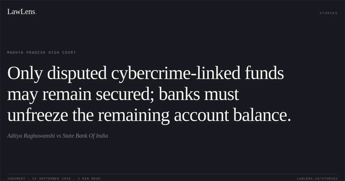 Only disputed cybercrime-linked funds may remain secured; banks must unfreeze the remaining account balance.. Aditya Raghuwanshi vs State Bank Of India. Madhya Pradesh High Court. LawLens