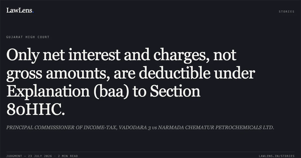 Only net interest and charges, not gross amounts, are deductible under Explanation (baa) to Section 80HHC.. PRINCIPAL COMMISSIONER OF INCOME-TAX, VADODARA 3 vs NARMADA CHEMATUR PETROCHEMICALS LTD.. Gujarat High Court. LawLens
