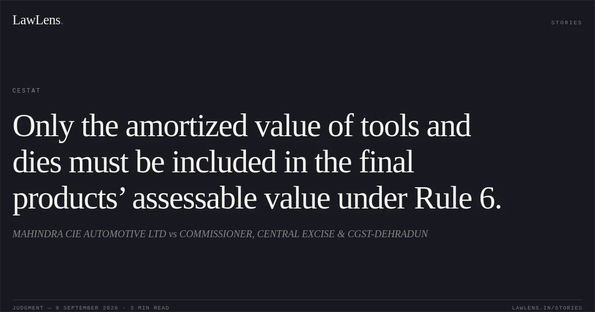 Only the amortized value of tools and dies must be included in the final products’ assessable value under Rule 6.. MAHINDRA CIE AUTOMOTIVE LTD vs COMMISSIONER, CENTRAL EXCISE & CGST-DEHRADUN. CESTAT. LawLens
