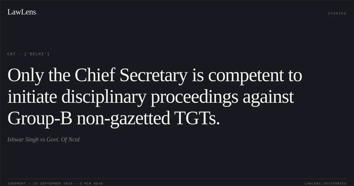 Only the Chief Secretary is competent to initiate disciplinary proceedings against Group-B non-gazetted TGTs.. Ishwar Singh vs Govt. Of Nctd. CAT - ['Delhi']. LawLens
