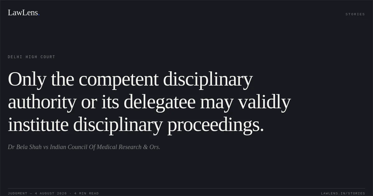 Only the competent disciplinary authority or its delegatee may validly institute disciplinary proceedings.. Dr Bela Shah vs Indian Council Of Medical Research & Ors.. Delhi High Court. LawLens
