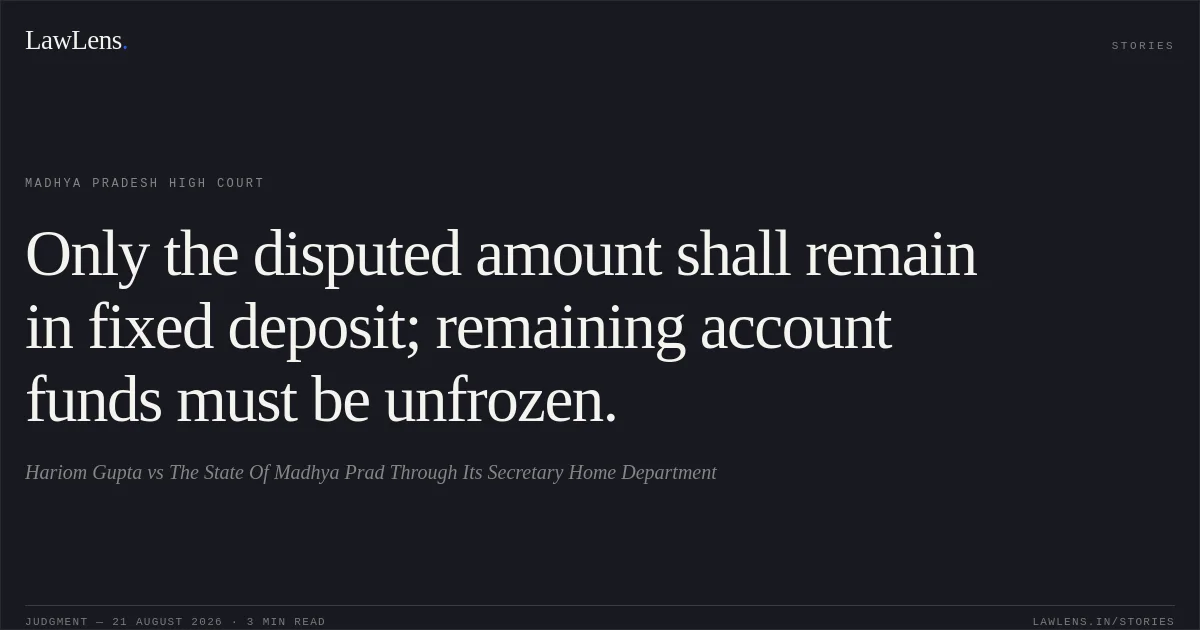 Only the disputed amount shall remain in fixed deposit; remaining account funds must be unfrozen.. Hariom Gupta vs The State Of Madhya Prad Through Its Secretary Home Department. Madhya Pradesh High Court. LawLens