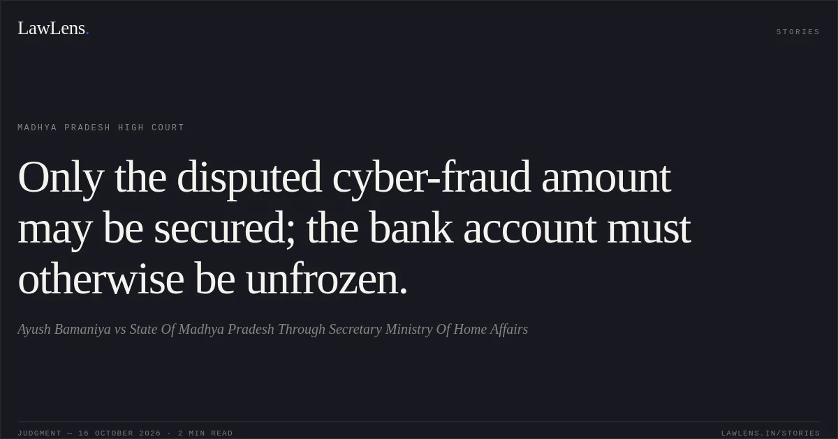 Only the disputed cyber-fraud amount may be secured; the bank account must otherwise be unfrozen.. Ayush Bamaniya vs State Of Madhya Pradesh Through Secretary Ministry Of Home Affairs. Madhya Pradesh High Court. LawLens