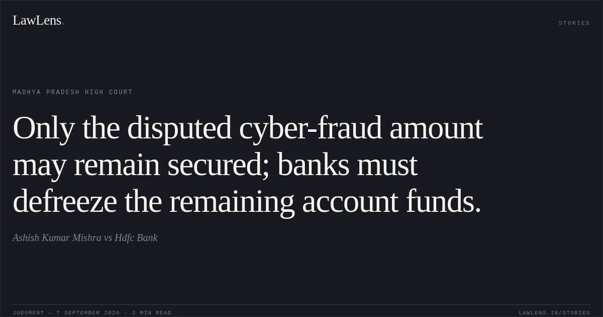 Only the disputed cyber-fraud amount may remain secured; banks must defreeze the remaining account funds.. Ashish Kumar Mishra vs Hdfc Bank. Madhya Pradesh High Court. LawLens