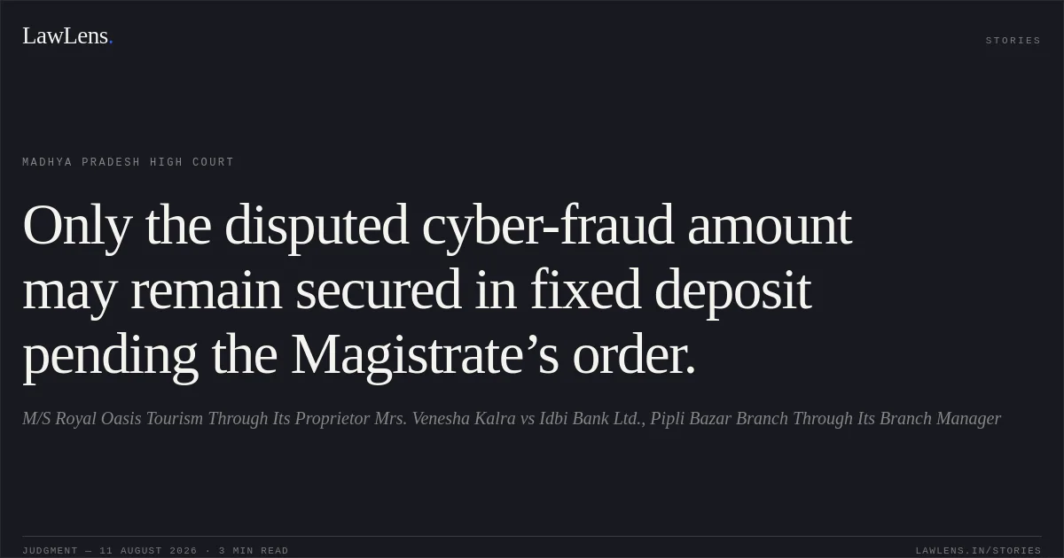 Only the disputed cyber-fraud amount may remain secured in fixed deposit pending the Magistrate’s order.. M/S Royal Oasis Tourism Through Its Proprietor Mrs. Venesha Kalra vs Idbi Bank Ltd., Pipli Bazar Branch Through Its Branch Manager. Madhya Pradesh High Court. LawLens