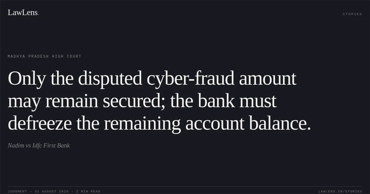 Only the disputed cyber-fraud amount may remain secured; the bank must defreeze the remaining account balance.. Nadim vs Idfc First Bank. Madhya Pradesh High Court. LawLens