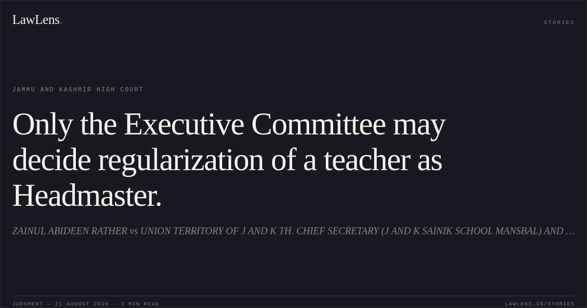 Only the Executive Committee may decide regularization of a teacher as Headmaster.. ZAINUL ABIDEEN RATHER vs UNION TERRITORY OF J AND K TH. CHIEF SECRETARY (J AND K SAINIK SCHOOL MANSBAL) AND ORS. Jammu and Kashmir High Court. LawLens