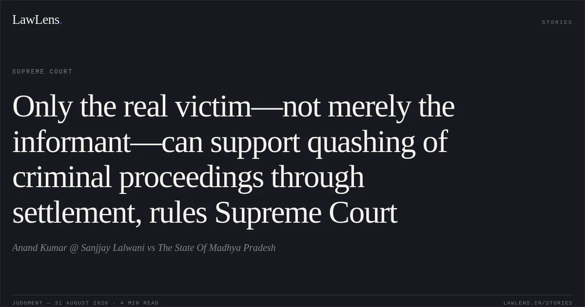 Only the real victim—not merely the informant—can support quashing of criminal proceedings through settlement, rules Supreme Court. Anand Kumar @ Sanjjay Lalwani vs The State Of Madhya Pradesh. Supreme Court. LawLens
