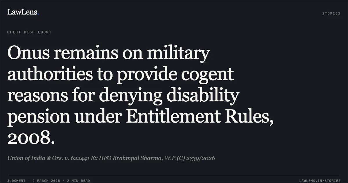 Onus remains on military authorities to provide cogent reasons for denying disability pension under Entitlement Rules, 2008.. Union of India & Ors. v. 622441 Ex HFO Brahmpal Sharma, W.P.(C) 2739/2026. Delhi High Court. LawLens