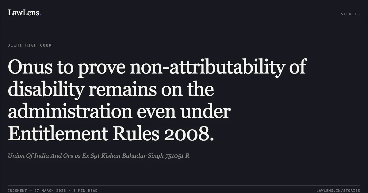Onus to prove non-attributability of disability remains on the administration even under Entitlement Rules 2008.. Union Of India And Ors vs Ex Sgt Kishan Bahadur Singh 751051 R. Delhi High Court. LawLens