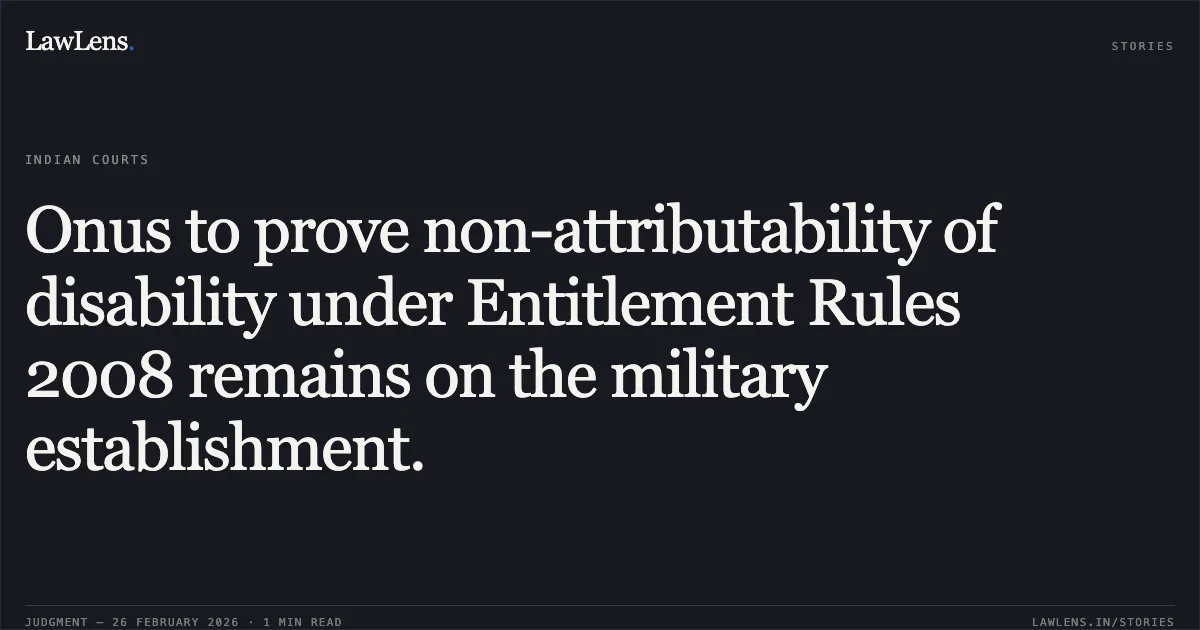 Onus to prove non-attributability of disability under Entitlement Rules 2008 remains on the military establishment.. Union of India Through Secretary & Ors. v. 681464 Ex JWO Harekrushna Sahoo, W.P.(C) 1013/2026. Delhi High Court. LawLens