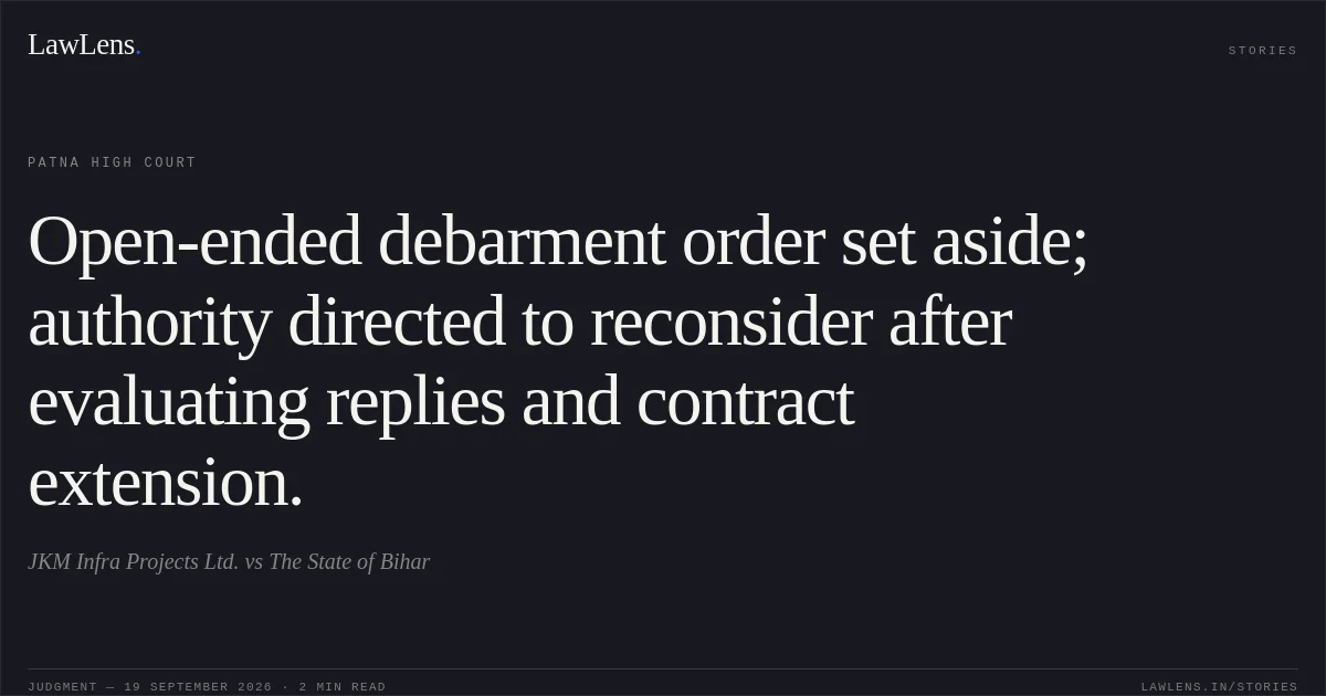 Open-ended debarment order set aside; authority directed to reconsider after evaluating replies and contract extension.. JKM Infra Projects Ltd. vs The State of Bihar. Patna High Court. LawLens