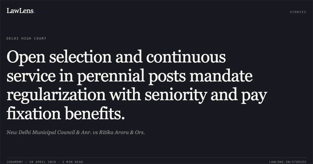 Open selection and continuous service in perennial posts mandate regularization with seniority and pay fixation benefits.. New Delhi Municipal Council & Anr. vs Ritika Arora & Ors.. Delhi High Court. LawLens