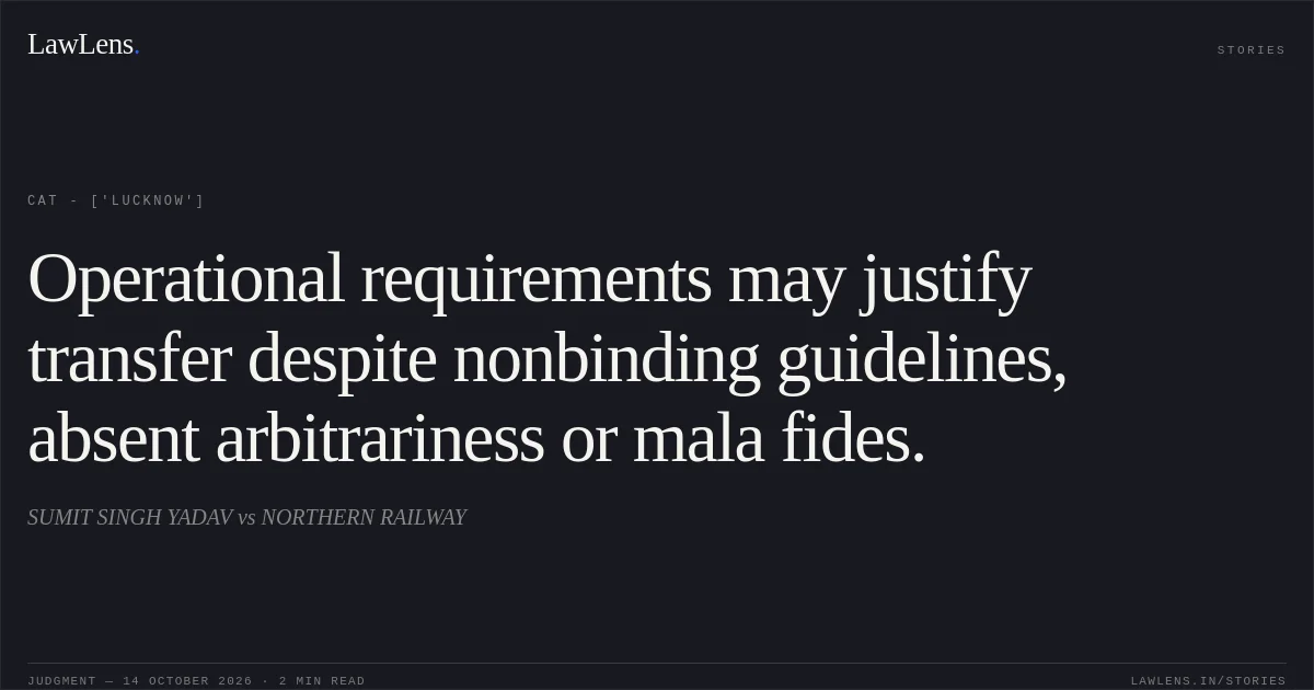 Operational requirements may justify transfer despite nonbinding guidelines, absent arbitrariness or mala fides.. SUMIT SINGH YADAV vs NORTHERN RAILWAY. CAT - ['Lucknow']. LawLens