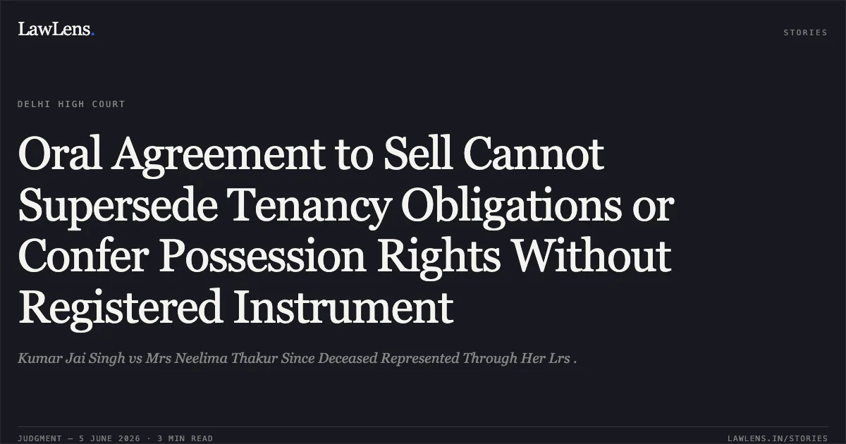 Oral Agreement to Sell Cannot Supersede Tenancy Obligations or Confer Possession Rights Without Registered Instrument. Kumar Jai Singh vs Mrs Neelima Thakur Since Deceased Represented Through Her Lrs .. Delhi High Court. LawLens