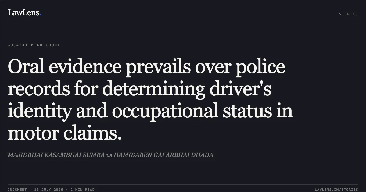 Oral evidence prevails over police records for determining driver's identity and occupational status in motor claims.. MAJIDBHAI KASAMBHAI SUMRA vs HAMIDABEN GAFARBHAI DHADA. Gujarat High Court. LawLens