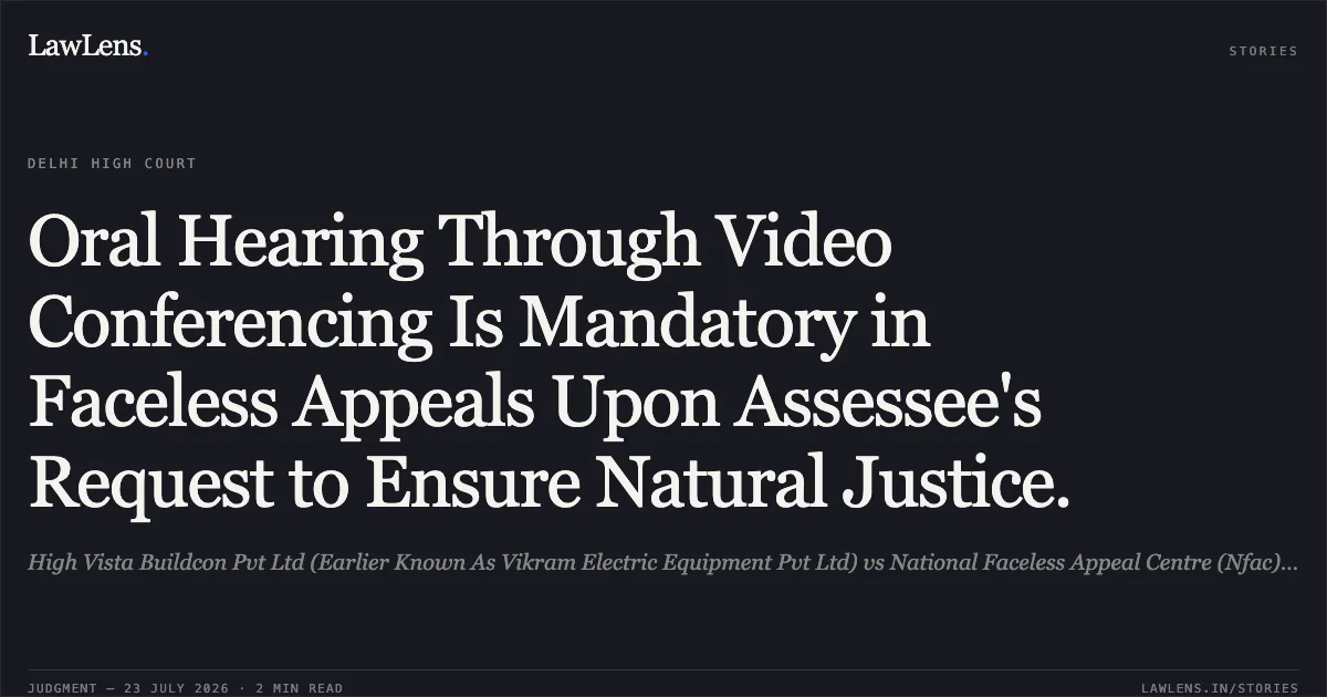 Oral Hearing Through Video Conferencing Is Mandatory in Faceless Appeals Upon Assessee's Request to Ensure Natural Justice.. High Vista Buildcon Pvt Ltd (Earlier Known As Vikram Electric Equipment Pvt Ltd) vs National Faceless Appeal Centre (Nfac) Delhi & Ors.. Delhi High Court. LawLens