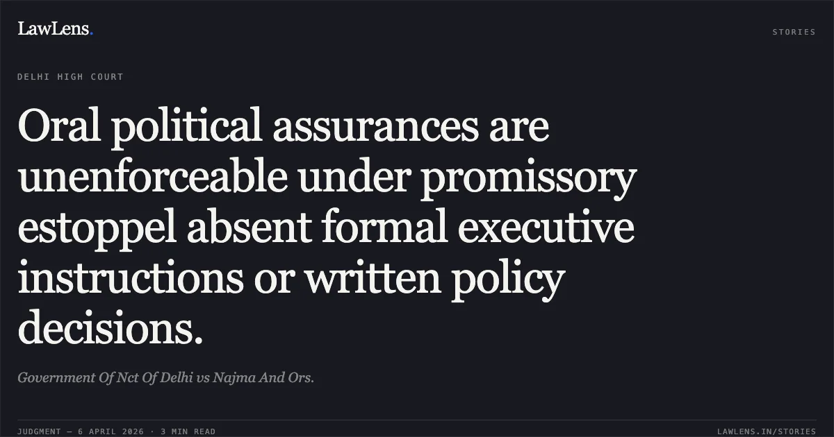 Oral political assurances are unenforceable under promissory estoppel absent formal executive instructions or written policy decisions.. Government Of Nct Of Delhi vs Najma And Ors.. Delhi High Court. LawLens