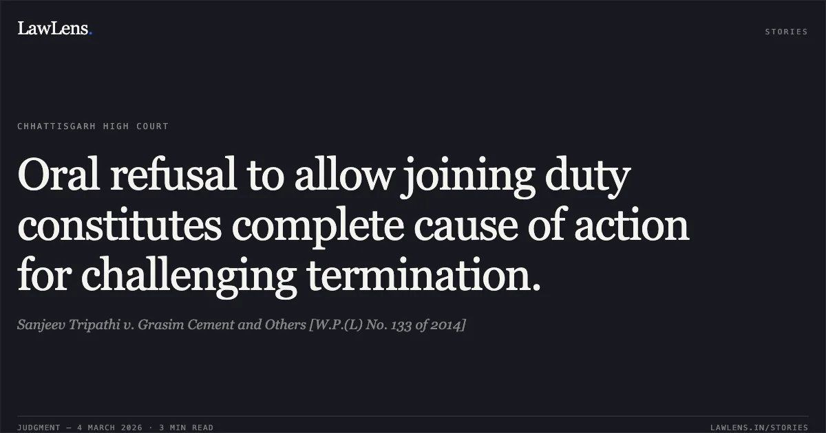 Oral refusal to allow joining duty constitutes complete cause of action for challenging termination.. Sanjeev Tripathi v. Grasim Cement and Others [W.P.(L) No. 133 of 2014]. Chhattisgarh High Court. LawLens