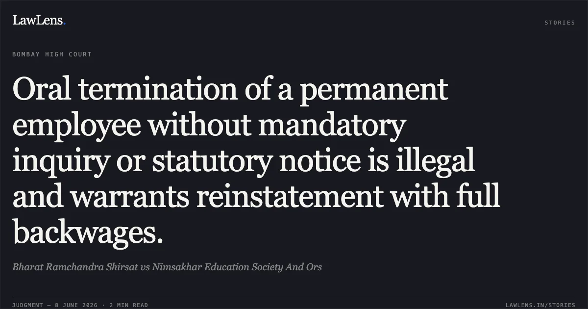 Oral termination of a permanent employee without mandatory inquiry or statutory notice is illegal and warrants reinstatement with full backwages.. Bharat Ramchandra Shirsat vs Nimsakhar Education Society And Ors. Bombay High Court. LawLens