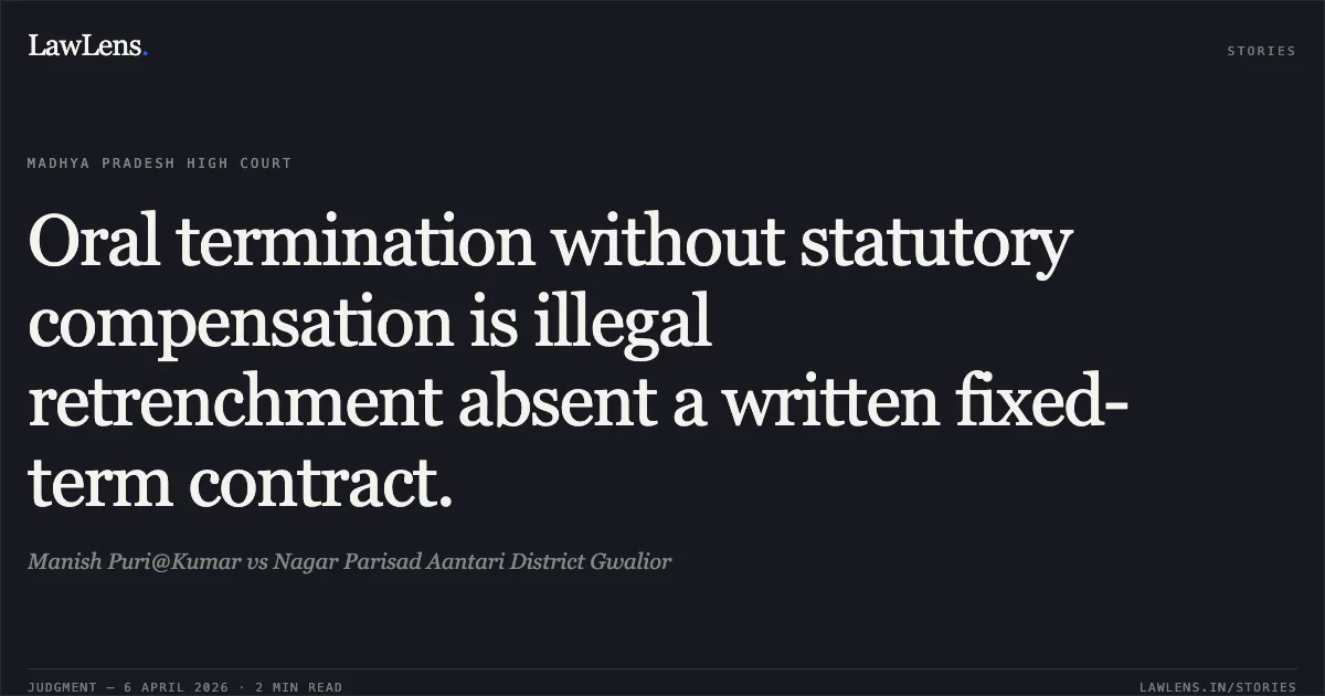 Oral termination without statutory compensation is illegal retrenchment absent a written fixed-term contract.. Manish Puri@Kumar vs Nagar Parisad Aantari District Gwalior. Madhya Pradesh High Court. LawLens