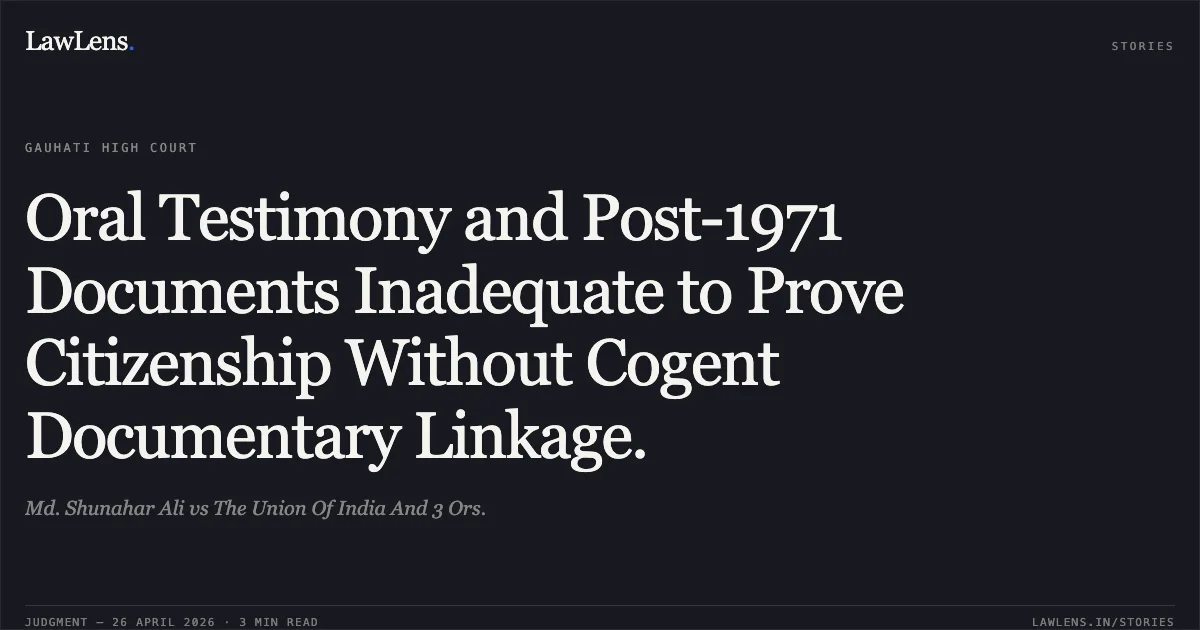 Oral Testimony and Post-1971 Documents Inadequate to Prove Citizenship Without Cogent Documentary Linkage.. Md. Shunahar Ali vs The Union Of India And 3 Ors.. Gauhati High Court. LawLens
