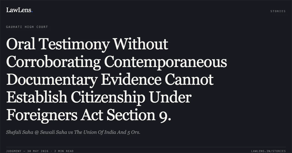 Oral Testimony Without Corroborating Contemporaneous Documentary Evidence Cannot Establish Citizenship Under Foreigners Act Section 9.. Shefali Saha @ Sewali Saha vs The Union Of India And 5 Ors.. Gauhati High Court. LawLens