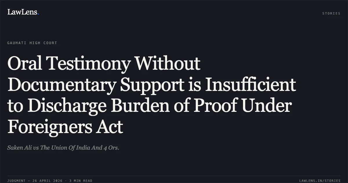 Oral Testimony Without Documentary Support is Insufficient to Discharge Burden of Proof Under Foreigners Act. Saken Ali vs The Union Of India And 4 Ors.. Gauhati High Court. LawLens