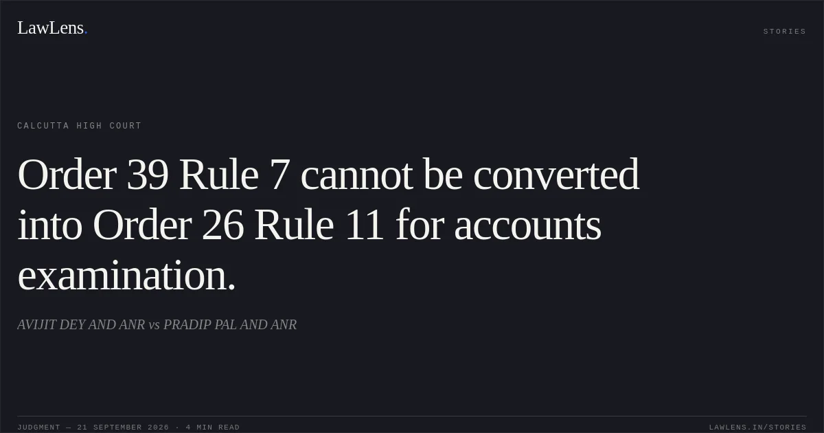 Order 39 Rule 7 cannot be converted into Order 26 Rule 11 for accounts examination.. AVIJIT DEY AND ANR vs PRADIP PAL AND ANR. Calcutta High Court. LawLens