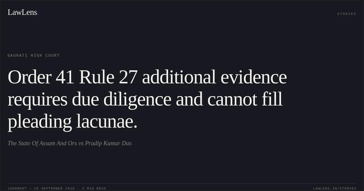 Order 41 Rule 27 additional evidence requires due diligence and cannot fill pleading lacunae.. The State Of Assam And Ors vs Pradip Kumar Das. Gauhati High Court. LawLens