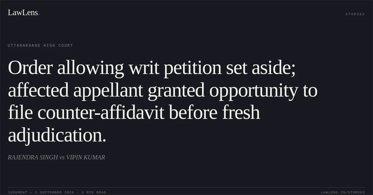 Order allowing writ petition set aside; affected appellant granted opportunity to file counter-affidavit before fresh adjudication.. RAJENDRA SINGH vs VIPIN KUMAR. Uttarakhand High Court. LawLens