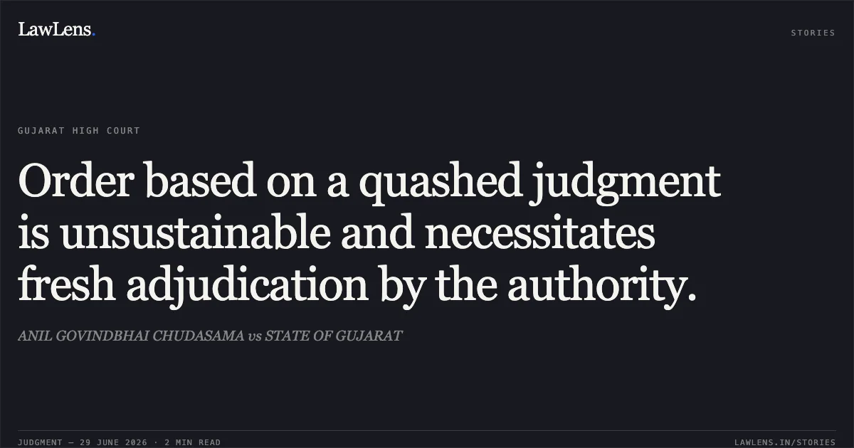 Order based on a quashed judgment is unsustainable and necessitates fresh adjudication by the authority.. ANIL GOVINDBHAI CHUDASAMA vs STATE OF GUJARAT. Gujarat High Court. LawLens