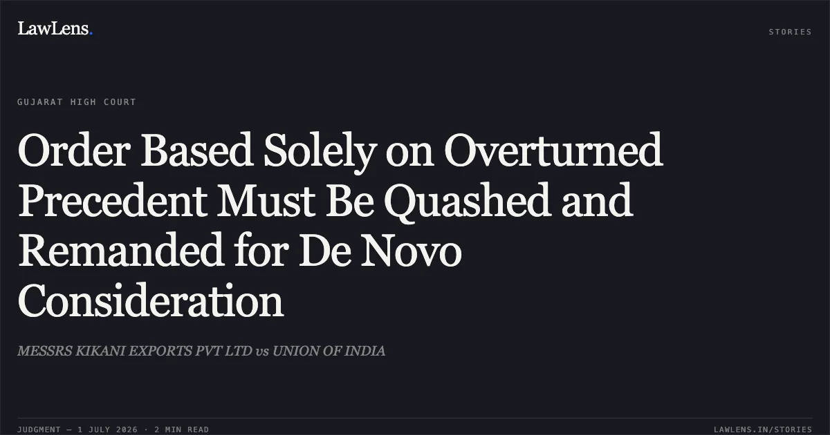 Order Based Solely on Overturned Precedent Must Be Quashed and Remanded for De Novo Consideration. MESSRS KIKANI EXPORTS PVT LTD vs UNION OF INDIA. Gujarat High Court. LawLens