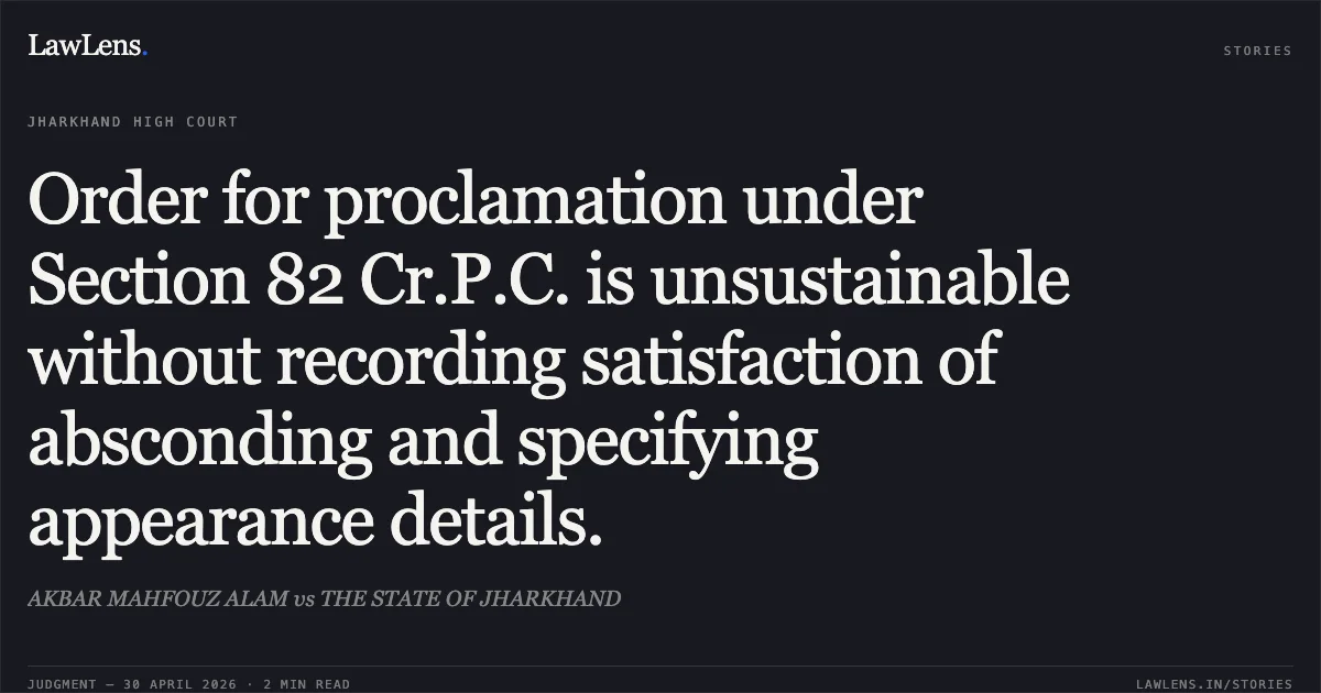 Order for proclamation under Section 82 Cr.P.C. is unsustainable without recording satisfaction of absconding and specifying appearance details.. AKBAR MAHFOUZ ALAM vs THE STATE OF JHARKHAND. Jharkhand High Court. LawLens