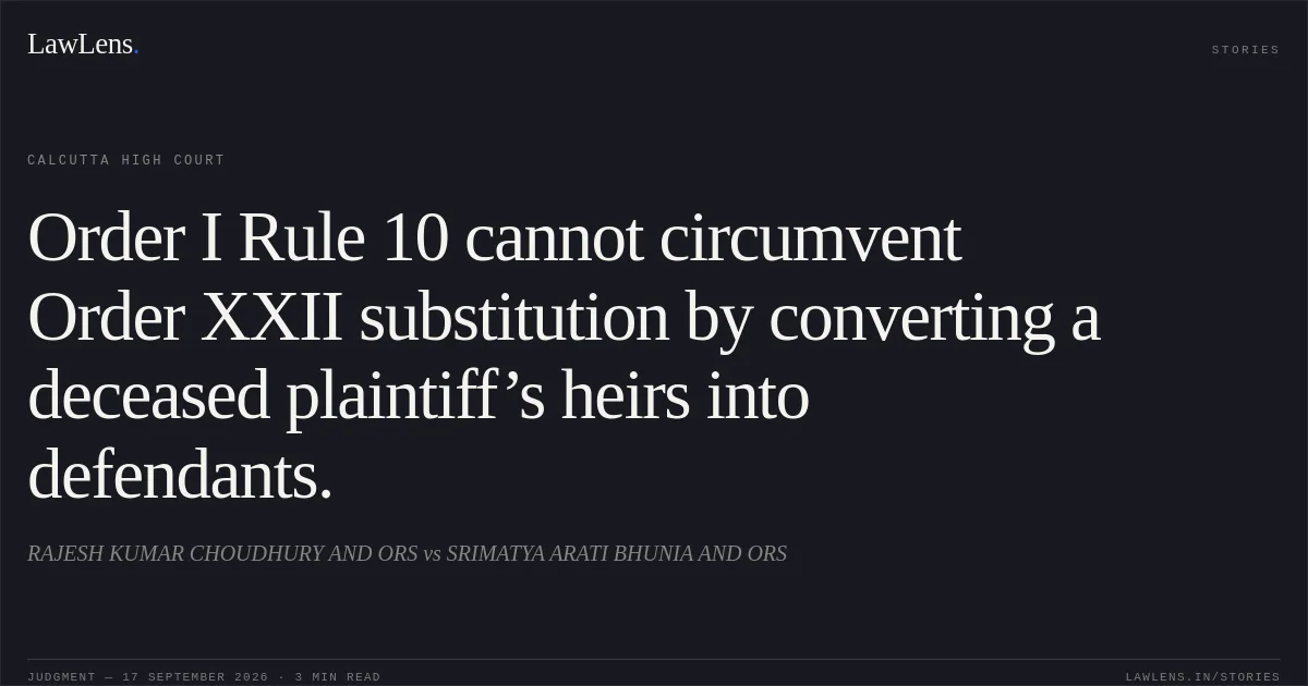 Order I Rule 10 cannot circumvent Order XXII substitution by converting a deceased plaintiff’s heirs into defendants.. RAJESH KUMAR CHOUDHURY AND ORS vs SRIMATYA ARATI BHUNIA AND ORS. Calcutta High Court. LawLens