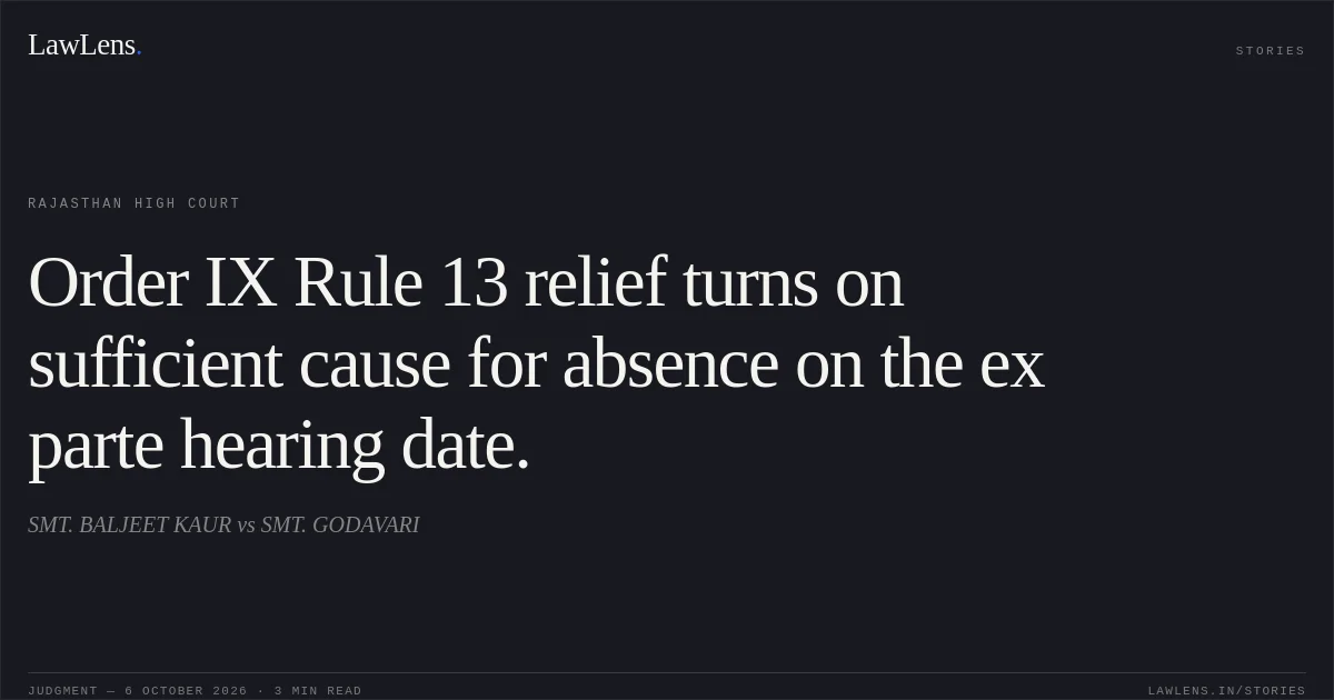 Order IX Rule 13 relief turns on sufficient cause for absence on the ex parte hearing date.. SMT. BALJEET KAUR vs SMT. GODAVARI. Rajasthan High Court. LawLens