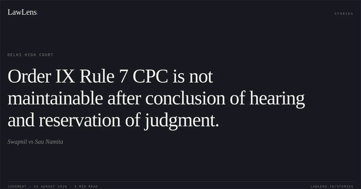 Order IX Rule 7 CPC is not maintainable after conclusion of hearing and reservation of judgment.. Swapnil vs Sau Namita. Delhi High Court. LawLens