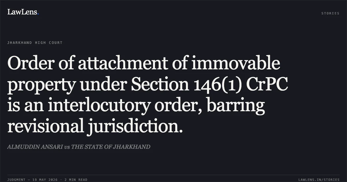 Order of attachment of immovable property under Section 146(1) CrPC is an interlocutory order, barring revisional jurisdiction.. ALMUDDIN ANSARI vs THE STATE OF JHARKHAND. Jharkhand High Court. LawLens