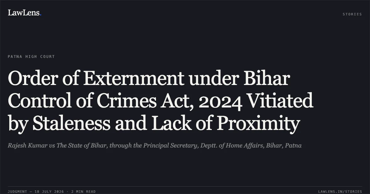 Order of Externment under Bihar Control of Crimes Act, 2024 Vitiated by Staleness and Lack of Proximity. Rajesh Kumar vs The State of Bihar, through the Principal Secretary, Deptt. of Home Affairs, Bihar, Patna. Patna High Court. LawLens
