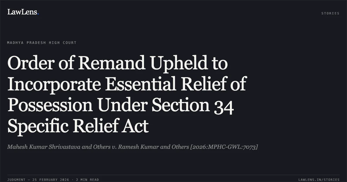 Order of Remand Upheld to Incorporate Essential Relief of Possession Under Section 34 Specific Relief Act. Mahesh Kumar Shrivastava and Others v. Ramesh Kumar and Others [2026:MPHC-GWL:7073]. Madhya Pradesh High Court. LawLens