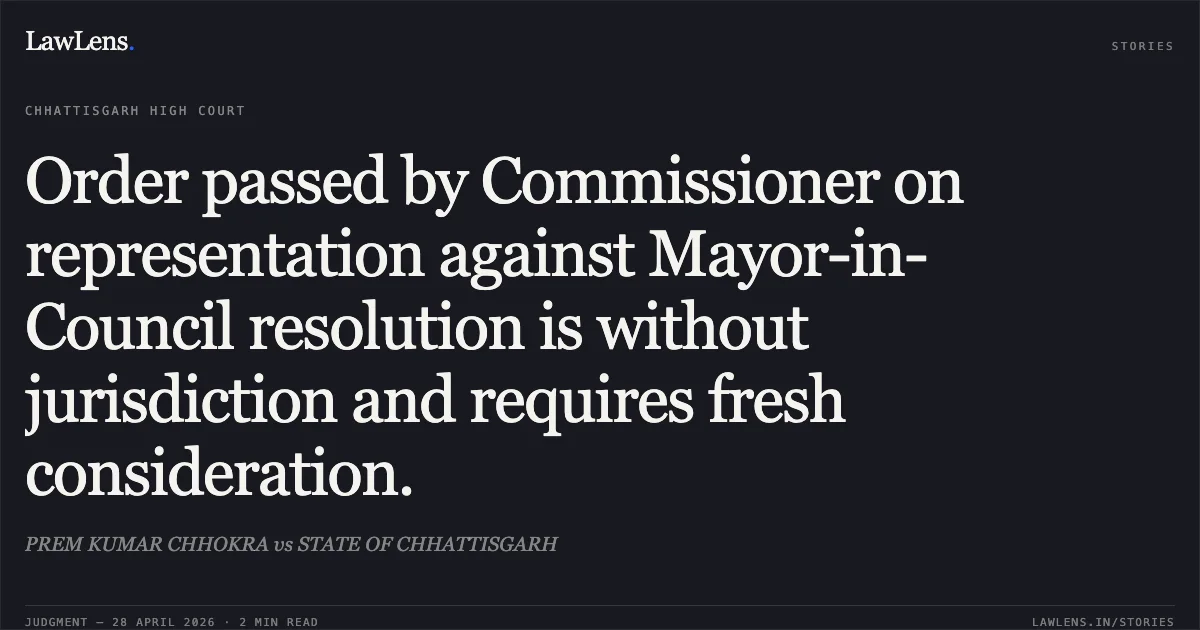 Order passed by Commissioner on representation against Mayor-in-Council resolution is without jurisdiction and requires fresh consideration.. PREM KUMAR CHHOKRA vs STATE OF CHHATTISGARH. Chhattisgarh High Court. LawLens
