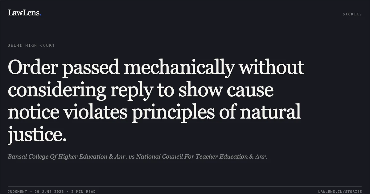 Order passed mechanically without considering reply to show cause notice violates principles of natural justice.. Bansal College Of Higher Education & Anr. vs National Council For Teacher Education & Anr.. Delhi High Court. LawLens