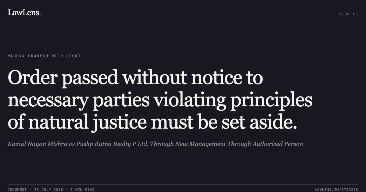 Order passed without notice to necessary parties violating principles of natural justice must be set aside.. Kamal Nayan Mishra vs Pushp Ratna Realty P Ltd. Through New Management Through Authorized Person. Madhya Pradesh High Court. LawLens