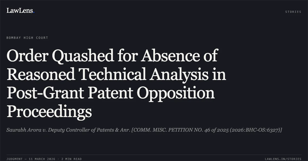 Order Quashed for Absence of Reasoned Technical Analysis in Post-Grant Patent Opposition Proceedings. Saurabh Arora v. Deputy Controller of Patents & Anr. [COMM. MISC. PETITION NO. 46 of 2025 (2026:BHC-OS:6327)]. Bombay High Court. LawLens