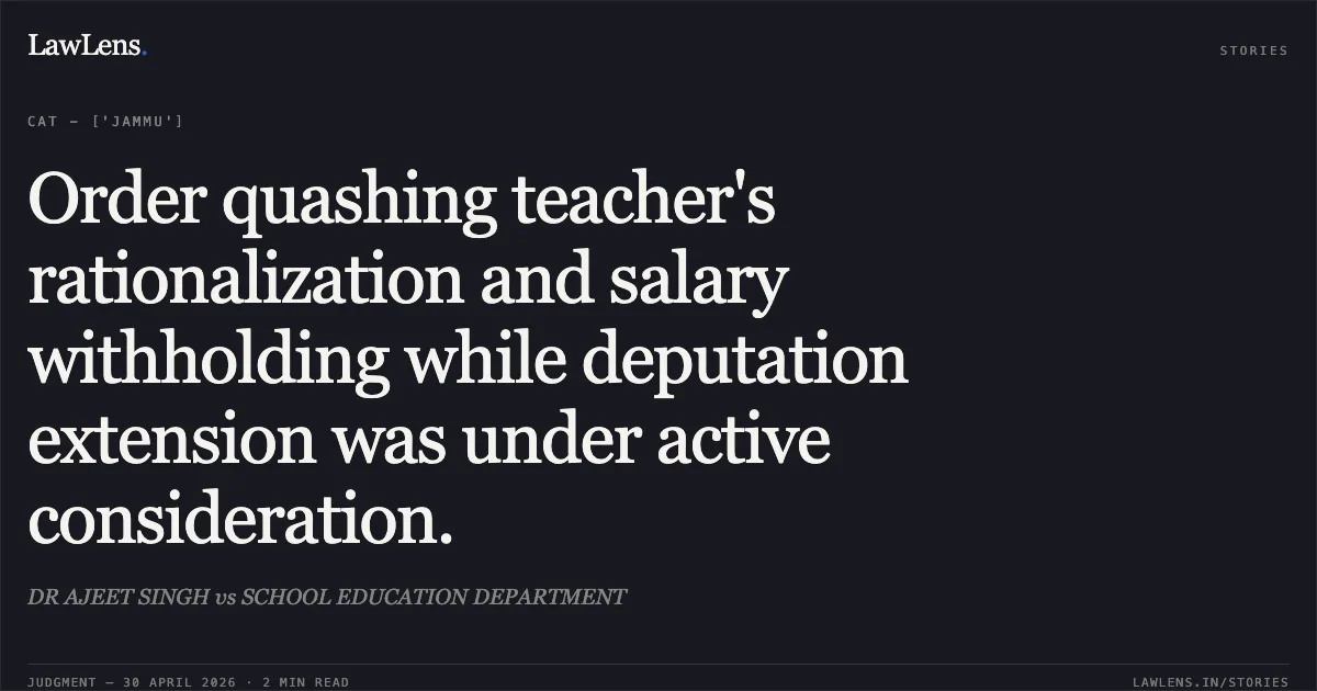 Order quashing teacher's rationalization and salary withholding while deputation extension was under active consideration.. DR AJEET SINGH vs SCHOOL EDUCATION DEPARTMENT. Central Administrative Tribunal. LawLens
