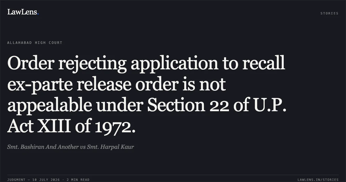 Order rejecting application to recall ex-parte release order is not appealable under Section 22 of U.P. Act XIII of 1972.. Smt. Bashiran And Another vs Smt. Harpal Kaur. Allahabad High Court. LawLens