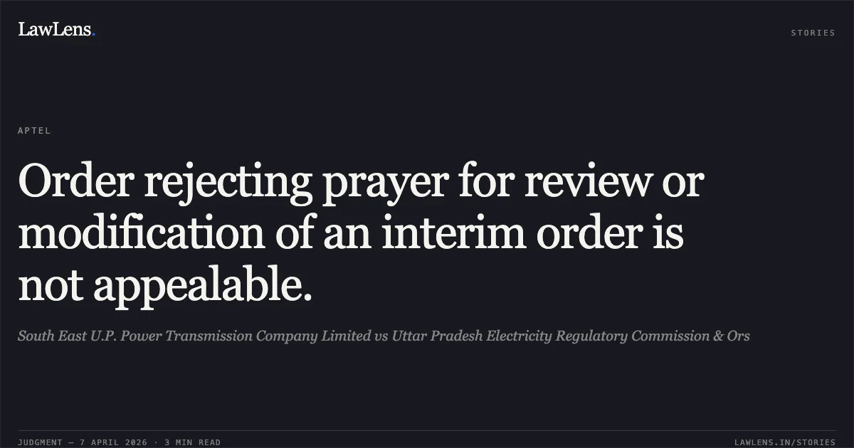 Order rejecting prayer for review or modification of an interim order is not appealable.. South East U.P. Power Transmission Company Limited vs Uttar Pradesh Electricity Regulatory Commission & Ors. Appellate Tribunal For Electricity. LawLens