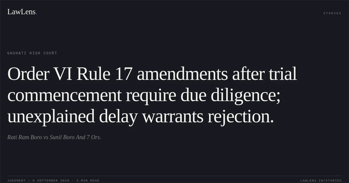 Order VI Rule 17 amendments after trial commencement require due diligence; unexplained delay warrants rejection.. Rati Ram Boro vs Sunil Boro And 7 Ors.. Gauhati High Court. LawLens